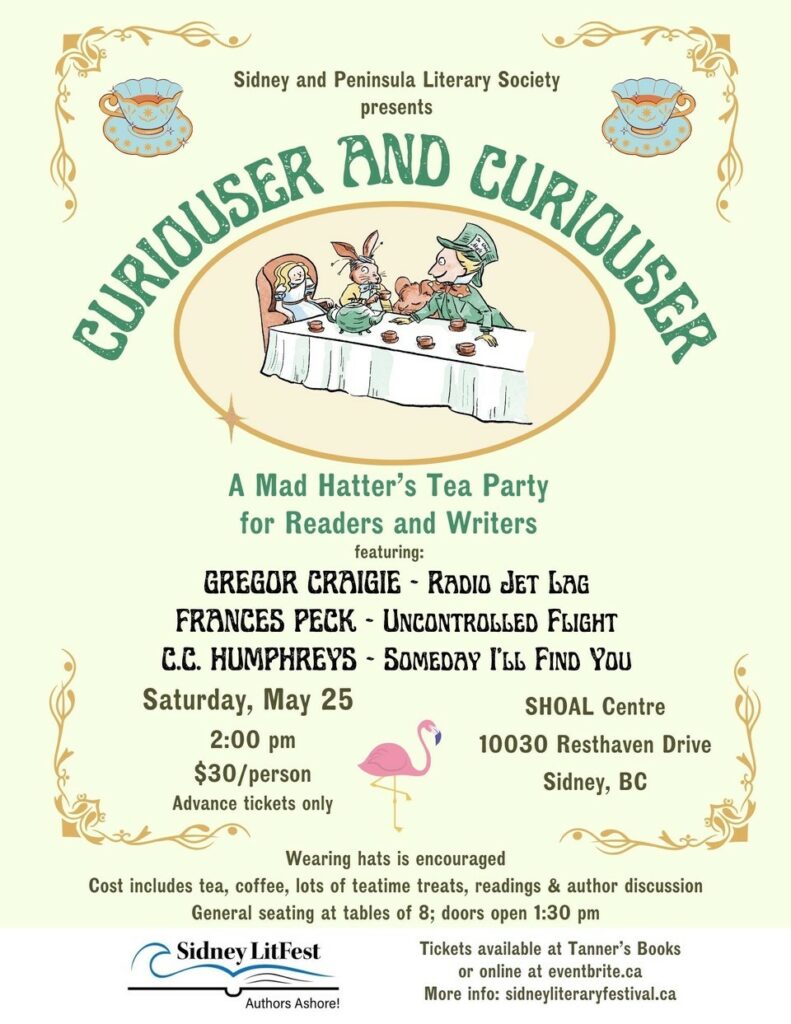 Poster from the Sidney and Peninsula Literary Society announcing "Curiouser and Curiouser, A Mad Hatter's Tea Part for Readers and Writers." The poster notes featured authors Gregor Craigie, Frances Peck and C.C. Humphreys. Saturday, May 25, 2pm, $30 per person, Shoal Centre, 10030 Resthaven Drive, Sidney, BC